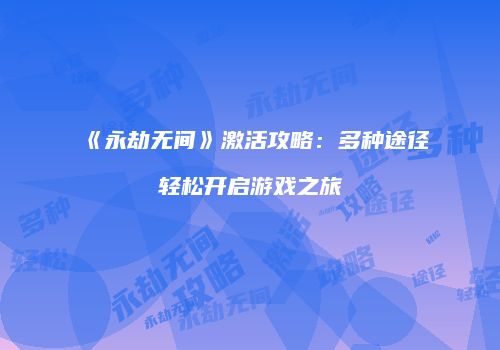 《永劫无间》激活攻略：多种途径轻松开启游戏之旅