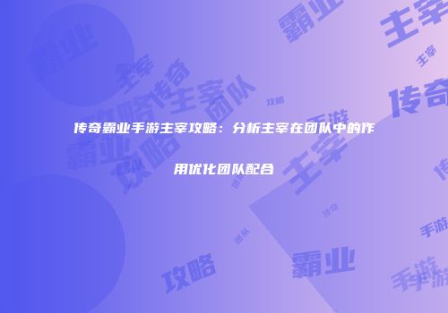 传奇霸业手游主宰攻略：分析主宰在团队中的作用优化团队配合
