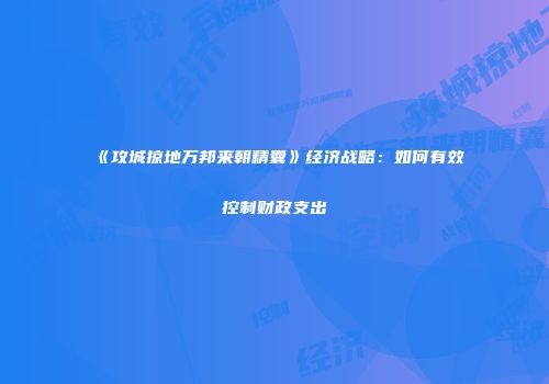 《攻城掠地万邦来朝精囊》经济战略：如何有效控制财政支出