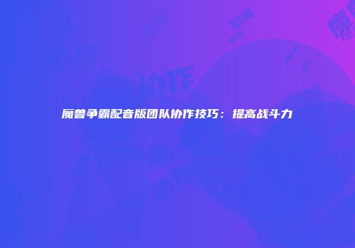 魔兽争霸配音版团队协作技巧：提高战斗力