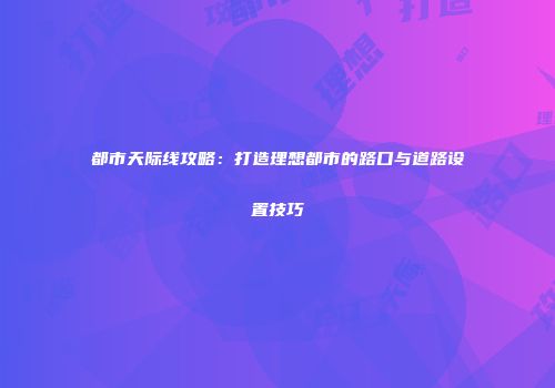 都市天际线攻略：打造理想都市的路口与道路设置技巧