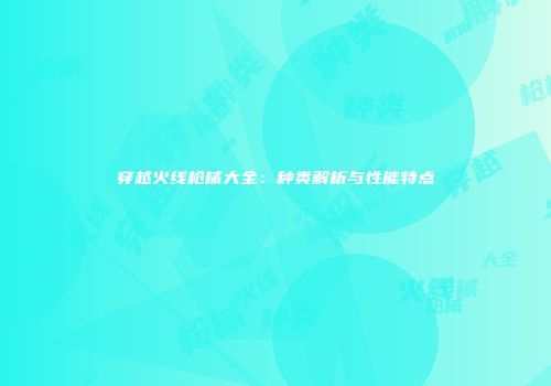穿越火线枪械大全：种类解析与性能特点