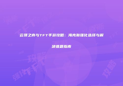 云顶之弈与TFT手游攻略：海克斯强化选择与解决难题指南