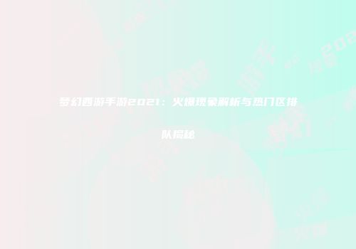 梦幻西游手游2021：火爆现象解析与热门区排队揭秘