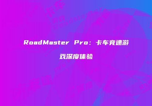 RoadMaster Pro：卡车竞速游戏深度体验