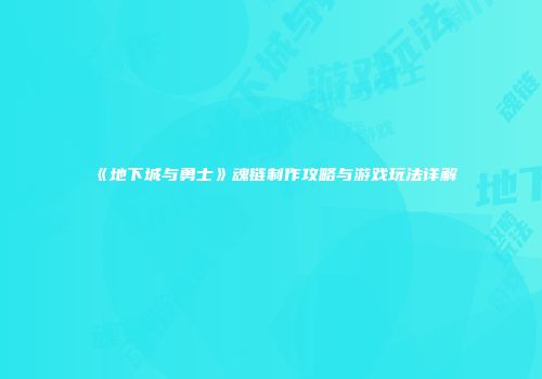 《地下城与勇士》魂链制作攻略与游戏玩法详解