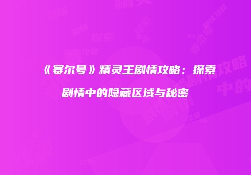 《赛尔号》精灵王剧情攻略：探索剧情中的隐藏区域与秘密
