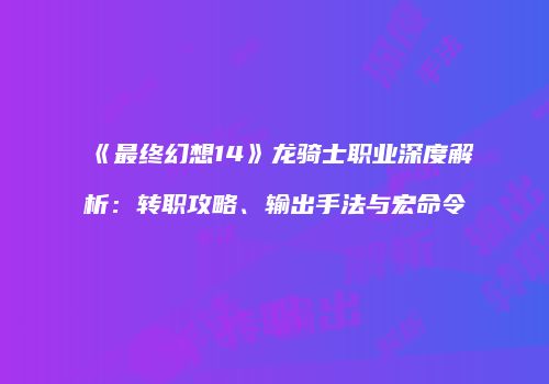 《最终幻想14》龙骑士职业深度解析：转职攻略、输出手法与宏命令