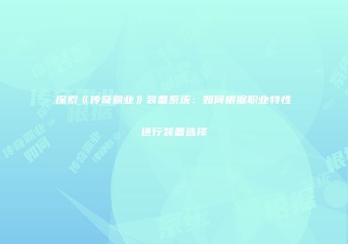 探索《传奇霸业》装备系统：如何根据职业特性进行装备选择