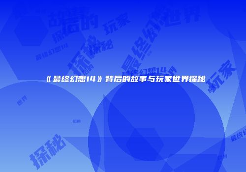 《最终幻想14》背后的故事与玩家世界探秘