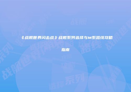 《战舰世界闪击战》战舰系列选择与M系路线攻略指南