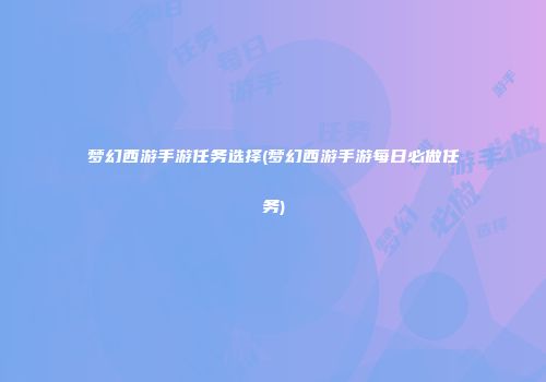 梦幻西游手游任务选择(梦幻西游手游每日必做任务)