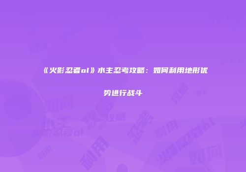 《火影忍者ol》水主忍考攻略：如何利用地形优势进行战斗