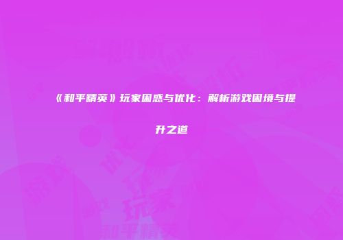 《和平精英》玩家困惑与优化：解析游戏困境与提升之道