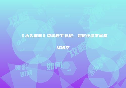 《木头营寨》页游新手攻略:如何快速掌握基础操作