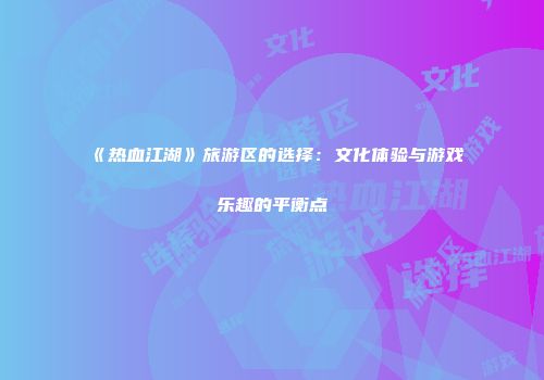 《热血江湖》旅游区的选择：文化体验与游戏乐趣的平衡点