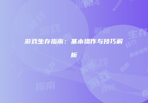 游戏生存指南：基本操作与技巧解析
