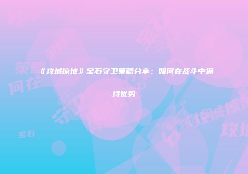 《攻城掠地》宝石守卫策略分享：如何在战斗中保持优势