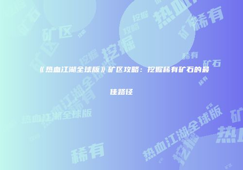 《热血江湖全球版》矿区攻略：挖掘稀有矿石的最佳路径