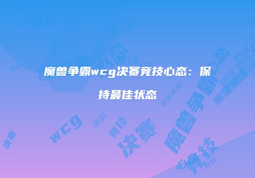 魔兽争霸wcg决赛竞技心态：保持最佳状态