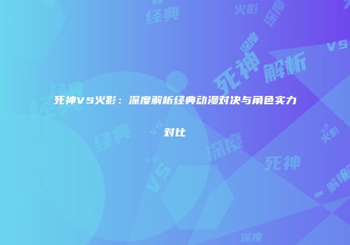 死神VS火影：深度解析经典动漫对决与角色实力对比