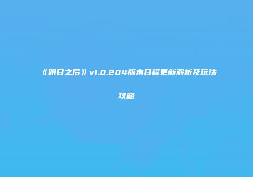 《明日之后》v1.0.204版本日程更新解析及玩法攻略