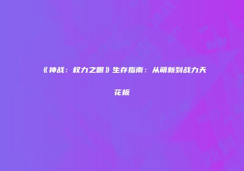《神战：权力之眼》生存指南：从萌新到战力天花板