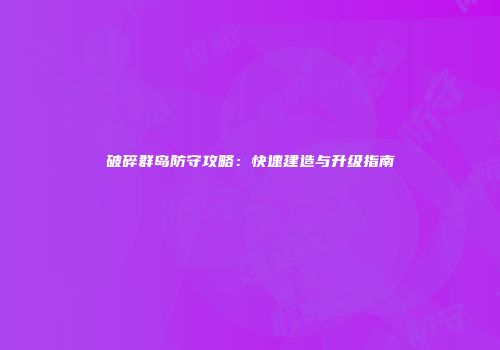 破碎群岛防守攻略：快速建造与升级指南