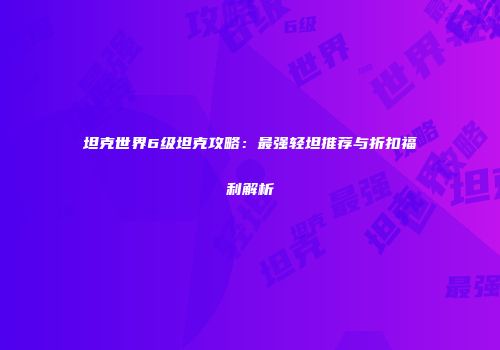 坦克世界6级坦克攻略：最强轻坦推荐与折扣福利解析