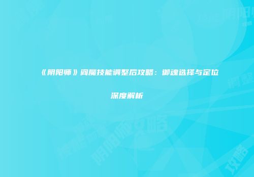 《阴阳师》阎魔技能调整后攻略：御魂选择与定位深度解析