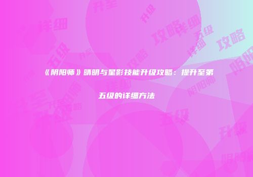 《阴阳师》晴明与星影技能升级攻略：提升至第五级的详细方法
