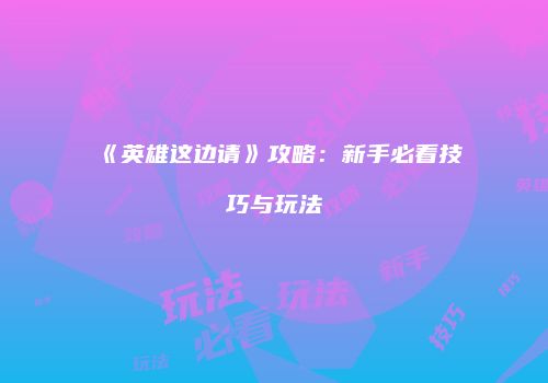 《英雄这边请》攻略：新手必看技巧与玩法