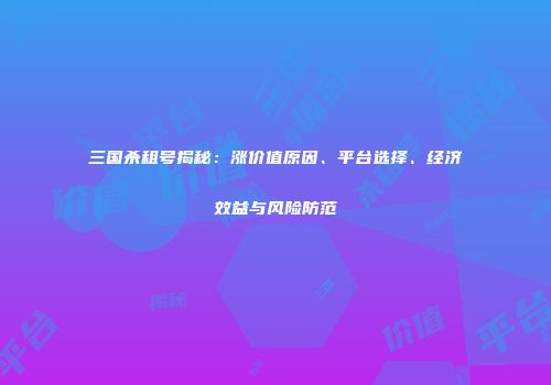 三国杀租号揭秘：涨价值原因、平台选择、经济效益与风险防范