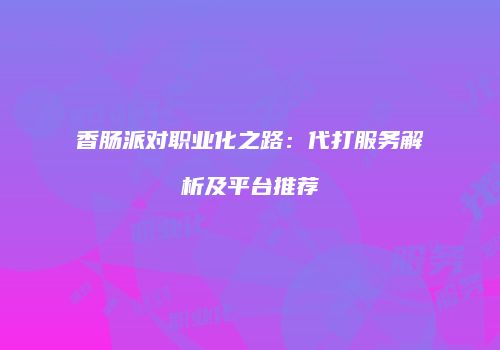 香肠派对职业化之路：代打服务解析及平台推荐