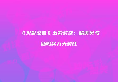 《火影忍者》五影对决：照美冥与仙鸣实力大对比
