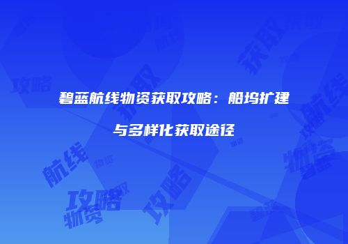 碧蓝航线物资获取攻略：船坞扩建与多样化获取途径