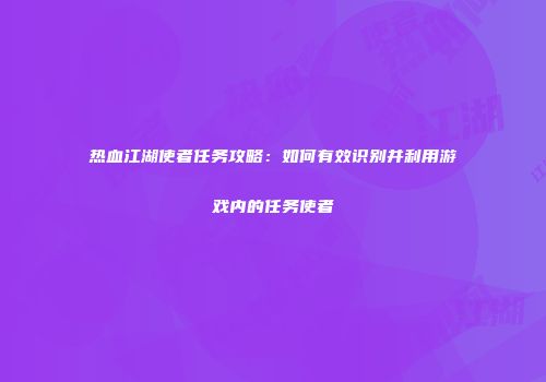 热血江湖使者任务攻略：如何有效识别并利用游戏内的任务使者
