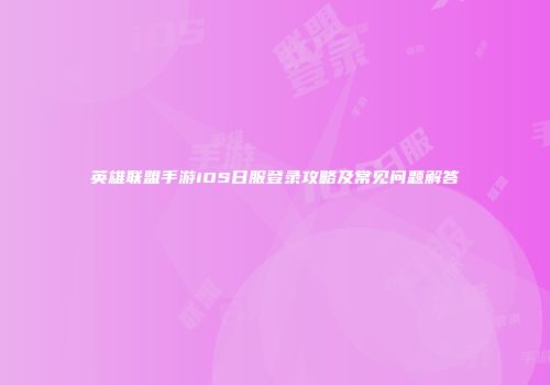 英雄联盟手游iOS日服登录攻略及常见问题解答