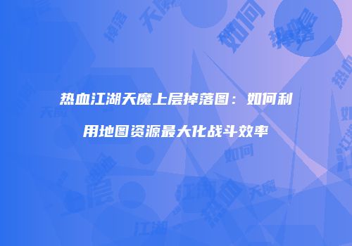 热血江湖天魔上层掉落图:如何利用地图资源最大化战斗效率
