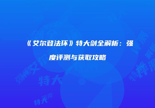 《艾尔登法环》特大剑全解析：强度评测与获取攻略