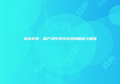 永劫无间：国产动作竞技游戏的崛起与展望
