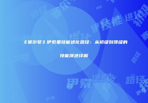 《赛尔号》伊索里技能进化路径:从初级到顶级的技能演进详解