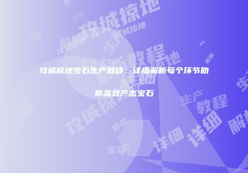 攻城掠地宝石生产教程:详细解析每个环节助你高效产出宝石