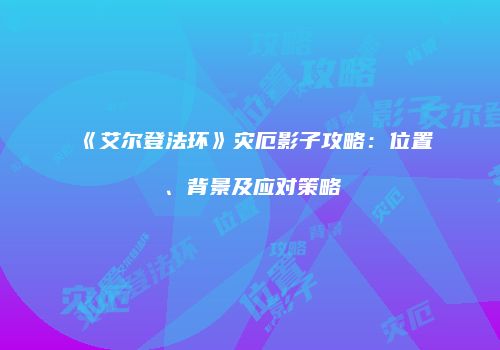 《艾尔登法环》灾厄影子攻略：位置、背景及应对策略