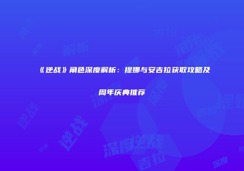 《逆战》角色深度解析：提娜与安吉拉获取攻略及周年庆典推荐