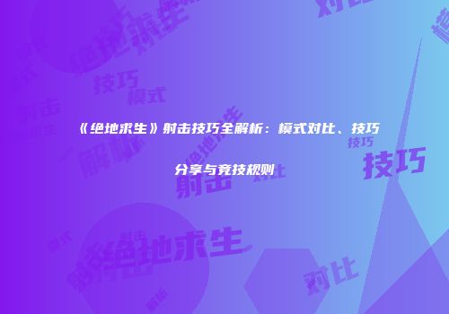 《绝地求生》射击技巧全解析：模式对比、技巧分享与竞技规则