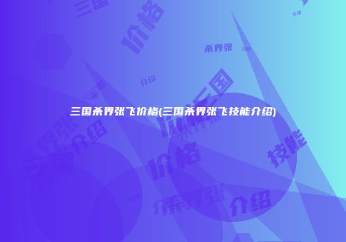 三国杀界张飞价格(三国杀界张飞技能介绍)