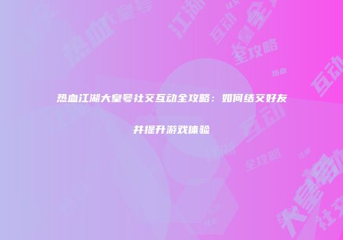 热血江湖大皇号社交互动全攻略：如何结交好友并提升游戏体验