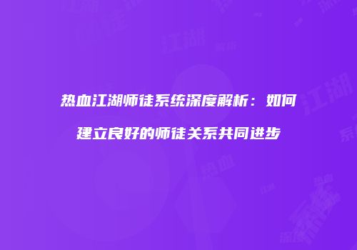热血江湖师徒系统深度解析：如何建立良好的师徒关系共同进步