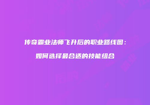 传奇霸业法师飞升后的职业路线图：如何选择最合适的技能组合